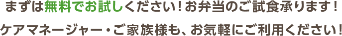 まずは無料でお試しください！お弁当のご試食承ります！ケアマネージャー・ご家族様も、お気軽にご利用ください！